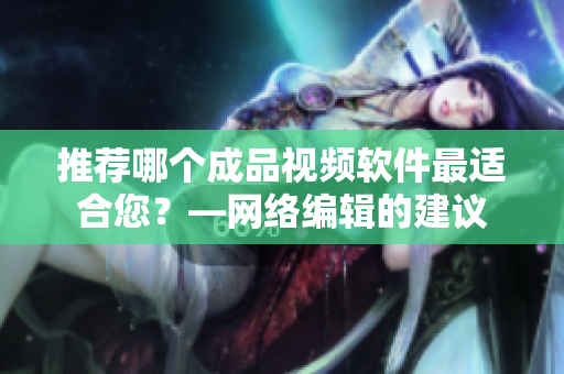推荐哪个成品视频软件最适合您？—网络编辑的建议