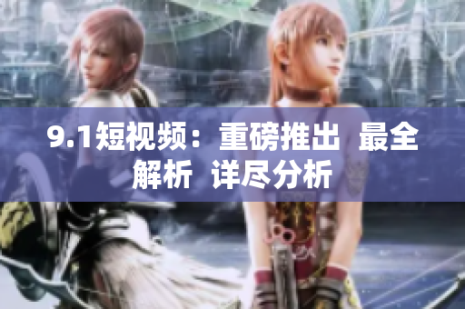 9.1短视频：重磅推出  最全解析  详尽分析