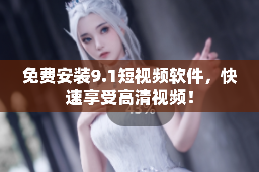 免费安装9.1短视频软件，快速享受高清视频！