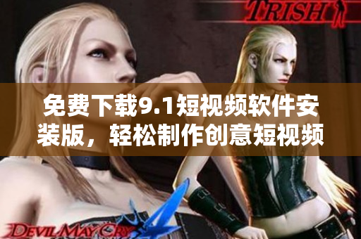 免费下载9.1短视频软件安装版，轻松制作创意短视频