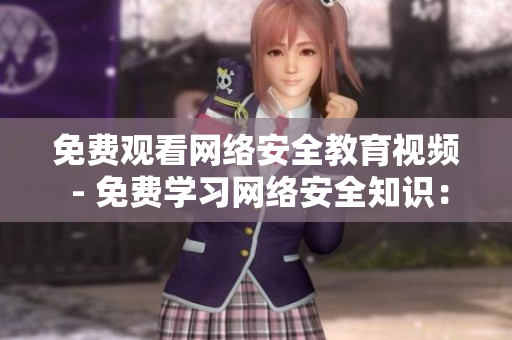 免费观看网络安全教育视频 - 免费学习网络安全知识：观看教育视频
