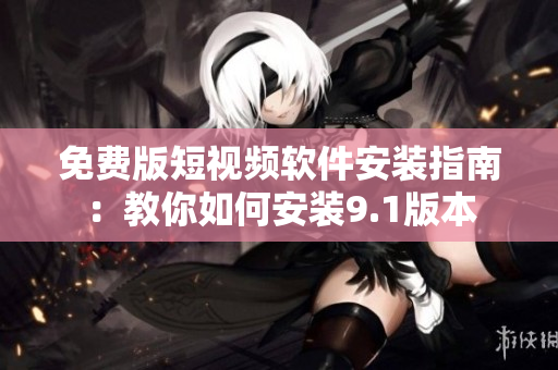 免费版短视频软件安装指南：教你如何安装9.1版本