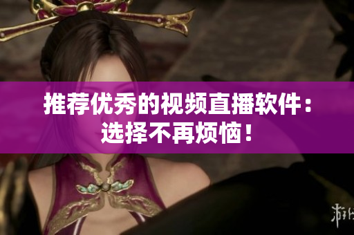 推荐优秀的视频直播软件：选择不再烦恼！