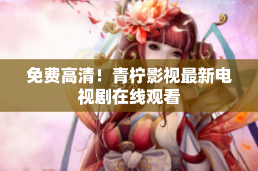 免费高清！青柠影视最新电视剧在线观看