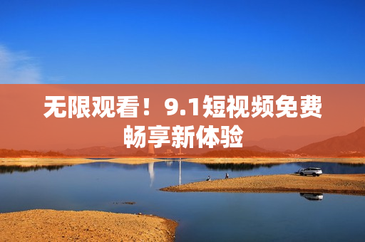无限观看！9.1短视频免费畅享新体验