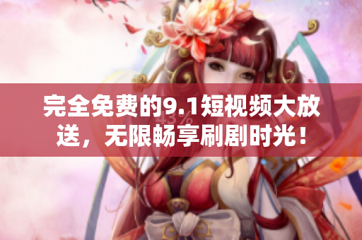 完全免费的9.1短视频大放送，无限畅享刷剧时光！