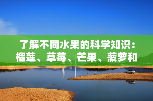 了解不同水果的科学知识：榴莲、草莓、芒果、菠萝和香蕉。