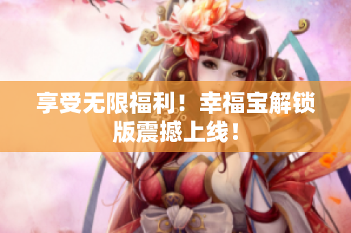 享受无限福利！幸福宝解锁版震撼上线！