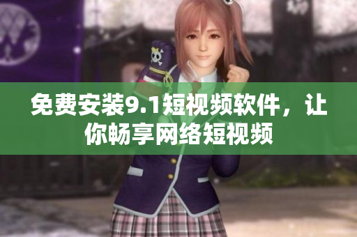 免费安装9.1短视频软件，让你畅享网络短视频