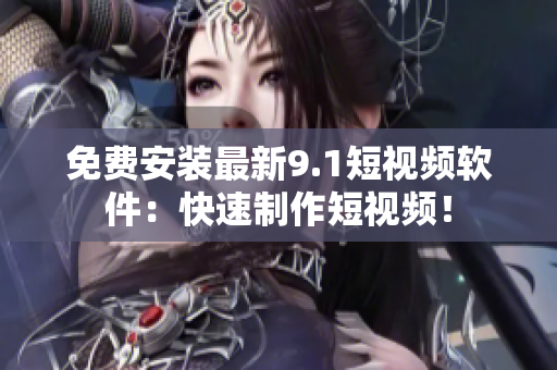 免费安装最新9.1短视频软件：快速制作短视频！