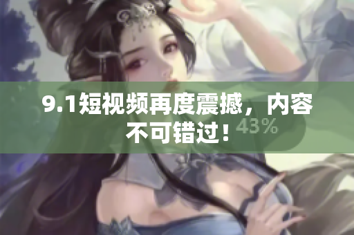 9.1短视频再度震撼，内容不可错过！