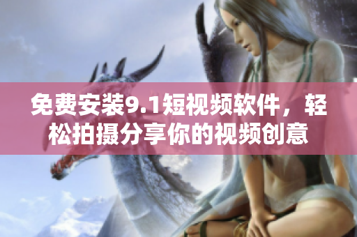 免费安装9.1短视频软件，轻松拍摄分享你的视频创意