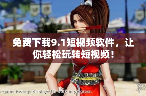 免费下载9.1短视频软件，让你轻松玩转短视频！