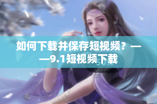 如何下载并保存短视频？——9.1短视频下载