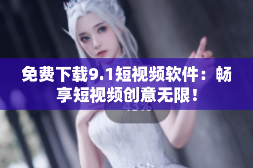 免费下载9.1短视频软件：畅享短视频创意无限！