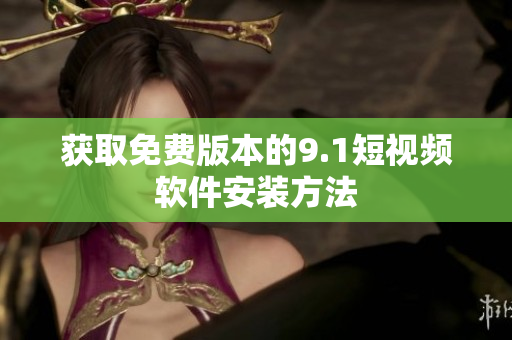 获取免费版本的9.1短视频软件安装方法