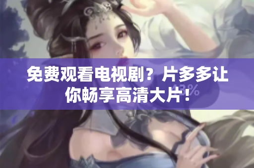 免费观看电视剧？片多多让你畅享高清大片！