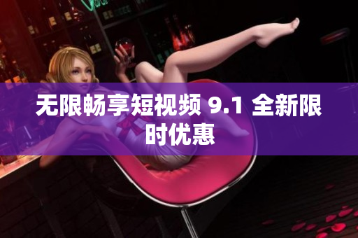 无限畅享短视频 9.1 全新限时优惠