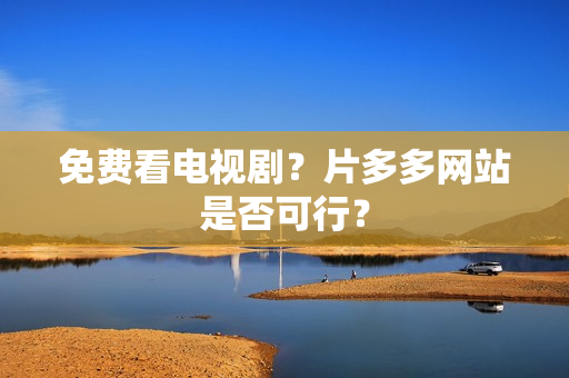 免费看电视剧？片多多网站是否可行？