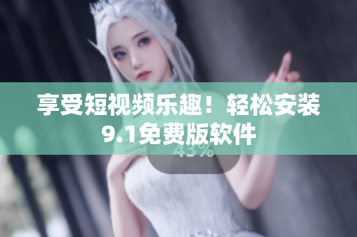 享受短视频乐趣！轻松安装9.1免费版软件