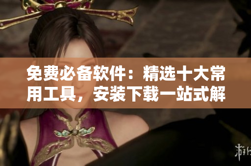 免费必备软件：精选十大常用工具，安装下载一站式解决