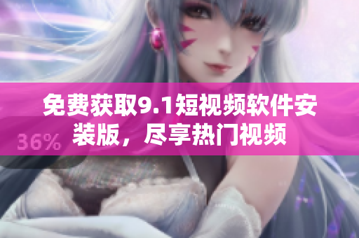 免费获取9.1短视频软件安装版，尽享热门视频