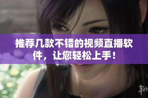 推荐几款不错的视频直播软件，让您轻松上手！
