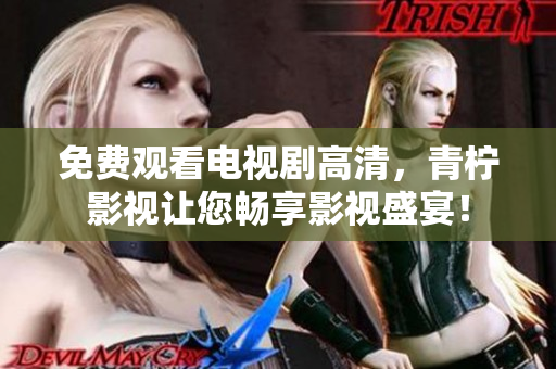 免费观看电视剧高清，青柠影视让您畅享影视盛宴！