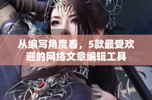 从编写角度看，5款最受欢迎的网络文章编辑工具