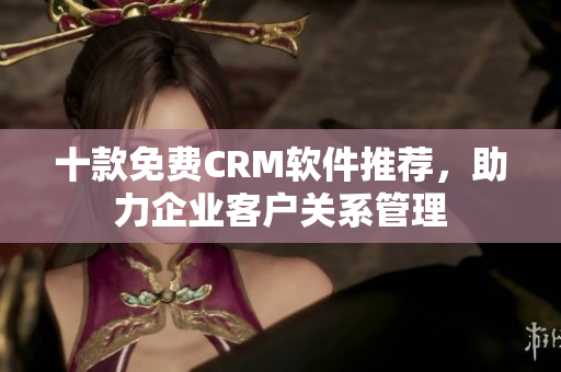 十款免费CRM软件推荐，助力企业客户关系管理