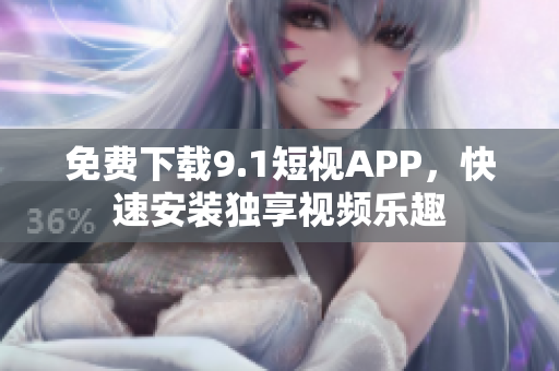 免费下载9.1短视APP，快速安装独享视频乐趣