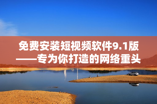 免费安装短视频软件9.1版——专为你打造的网络重头戏