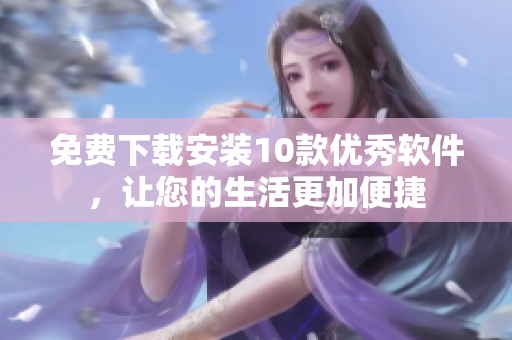 免费下载安装10款优秀软件，让您的生活更加便捷