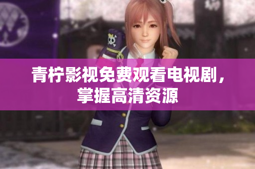 青柠影视免费观看电视剧，掌握高清资源