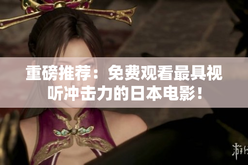 重磅推荐：免费观看最具视听冲击力的日本电影！