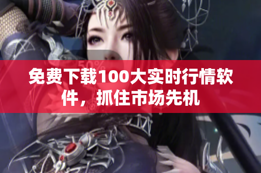 免费下载100大实时行情软件，抓住市场先机