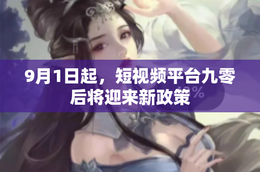 9月1日起，短视频平台九零后将迎来新政策