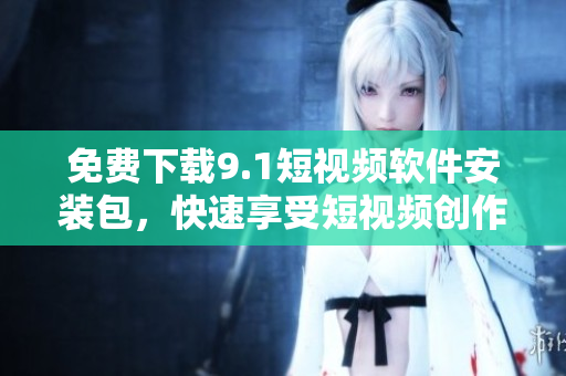 免费下载9.1短视频软件安装包，快速享受短视频创作乐趣！