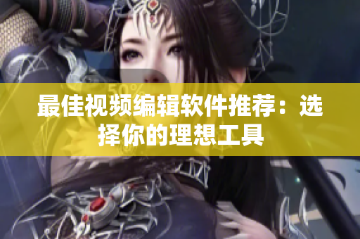 最佳视频编辑软件推荐：选择你的理想工具