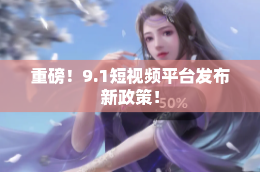 重磅！9.1短视频平台发布新政策！
