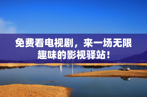 免费看电视剧，来一场无限趣味的影视驿站！