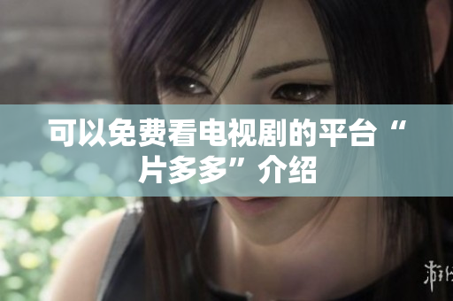 可以免费看电视剧的平台“片多多”介绍