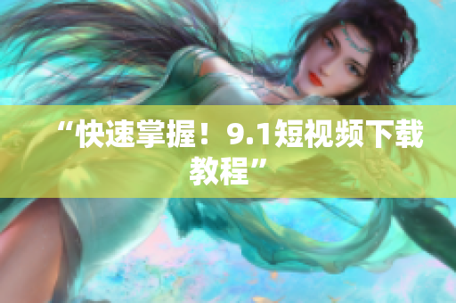 “快速掌握！9.1短视频下载教程”