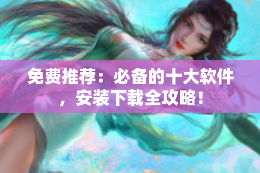 免费推荐：必备的十大软件，安装下载全攻略！