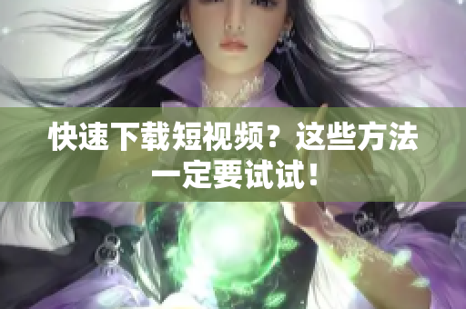 快速下载短视频？这些方法一定要试试！