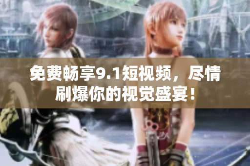 免费畅享9.1短视频，尽情刷爆你的视觉盛宴！