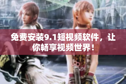 免费安装9.1短视频软件，让你畅享视频世界！
