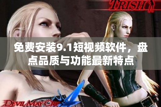 免费安装9.1短视频软件，盘点品质与功能最新特点