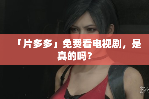 「片多多」免费看电视剧，是真的吗？
