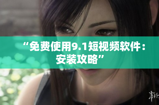“免费使用9.1短视频软件：安装攻略”